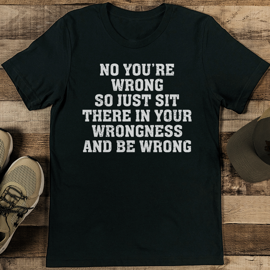 No You’re Wrong So Just Sit There In Your Wrongness And Be Wrong Tee