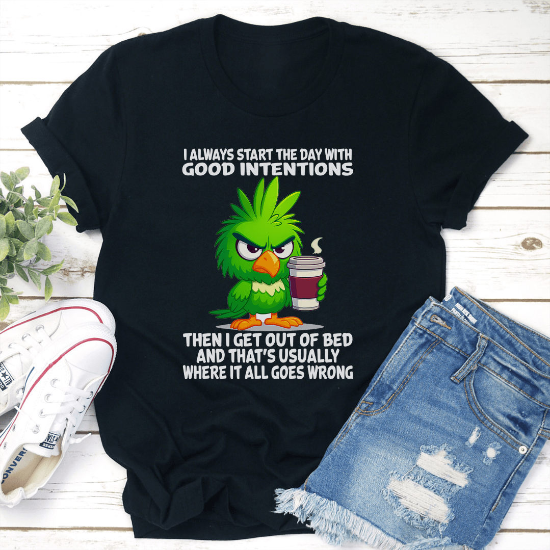 I Always Start The Day With Good Intentions Then I Get Out Of Bed Tee