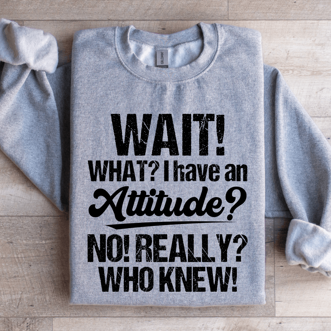 Wait What I Have An Attitude No Really Who Knew Sweatshirt