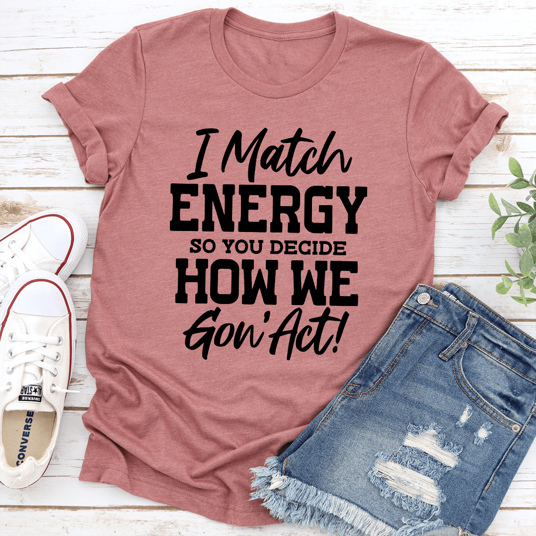 I Match Energy So You Decide How We Gon Act Tee