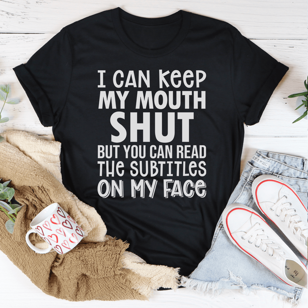 I Can Keep My Mouth Shut But You Can Read The Subtitles On My Face Tee