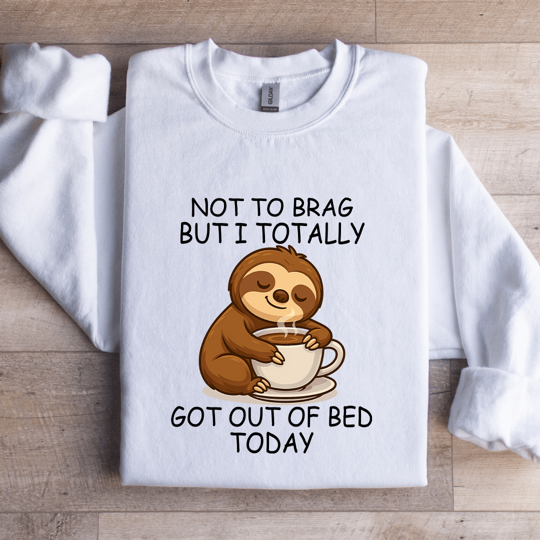 Not To Brag But I Totally Got Out Of Bed Today Sweatshirt
