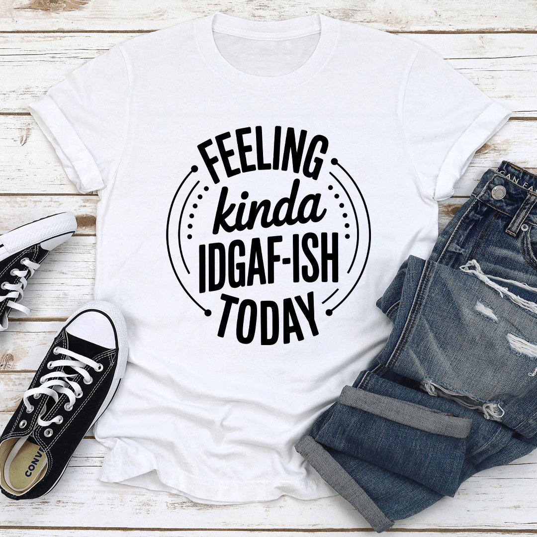 Feeling Kinda IDGAF ISH Today Tee