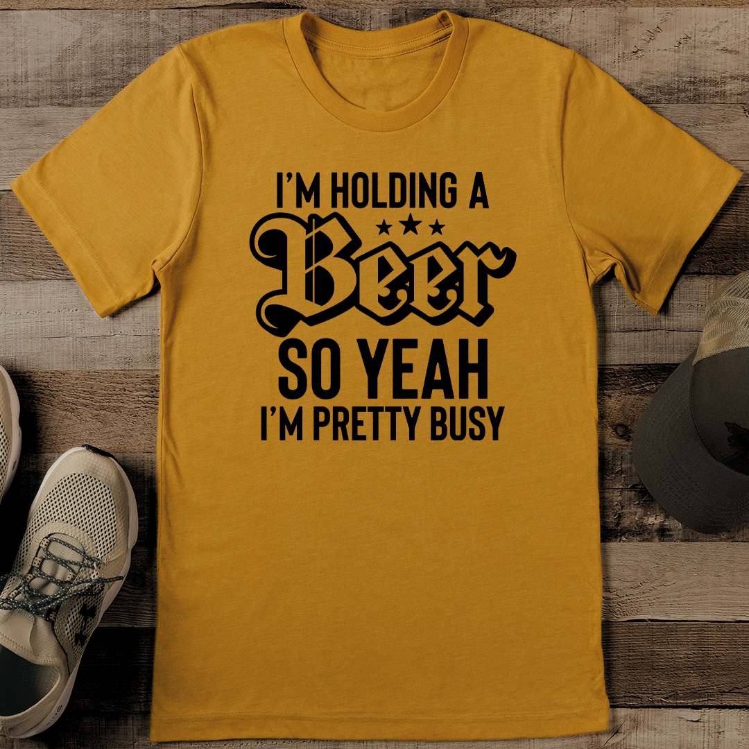 I’m Holding A Beer So Yeah I’m Pretty Busy Tee