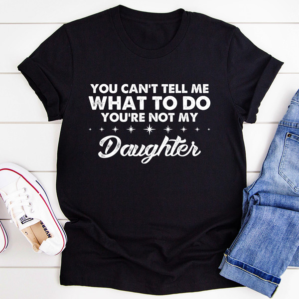 You Can't Tell Me What To Do You're Not My Daughter Tee