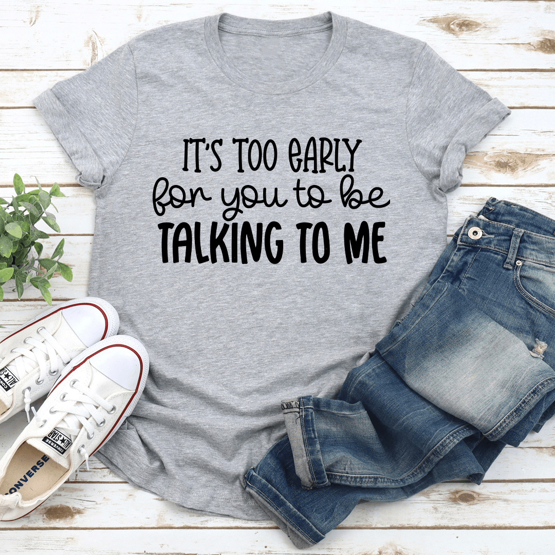 It's Too Early For You To Be Talking To Me Tee