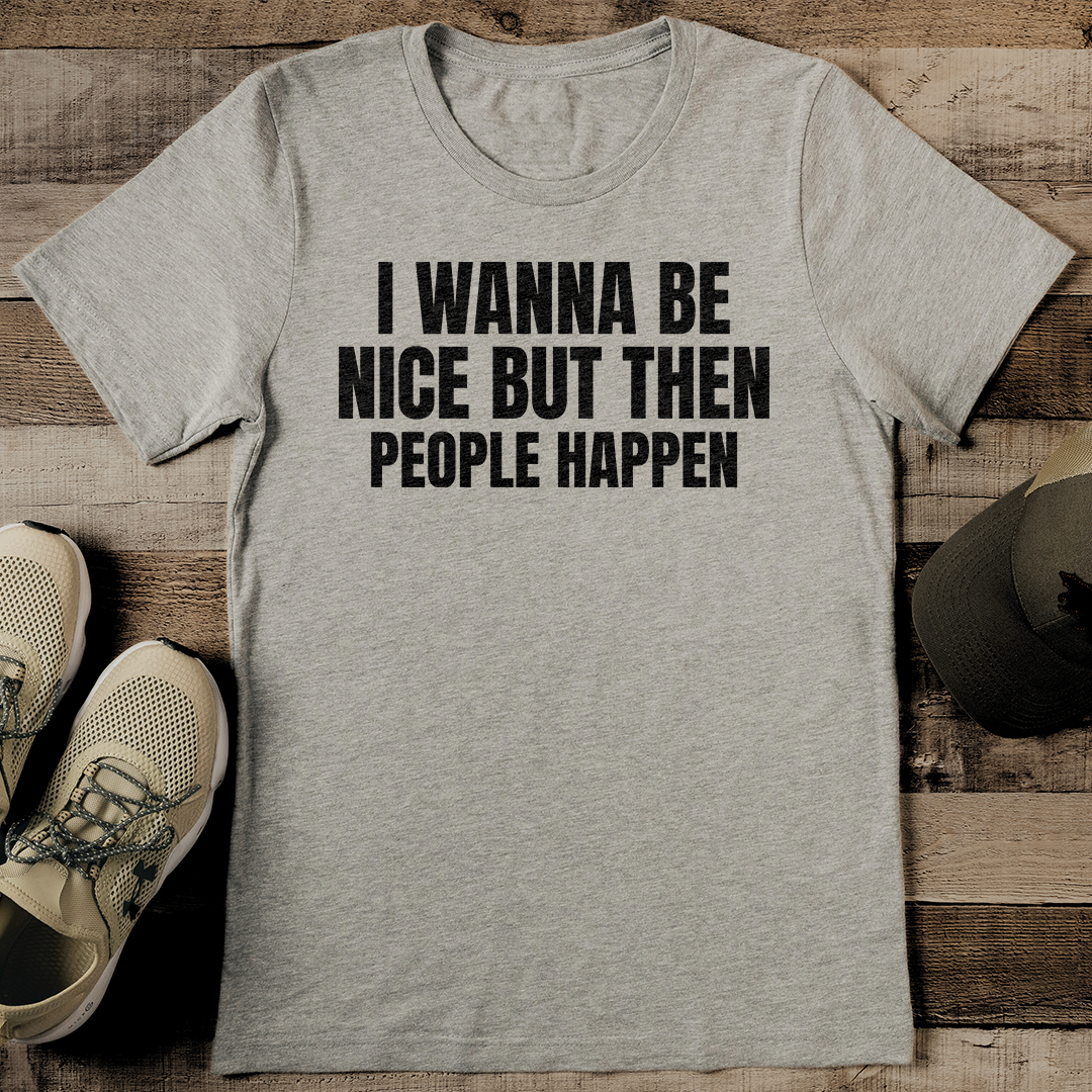 I Wanna Be Nice But Then People Happen Tee