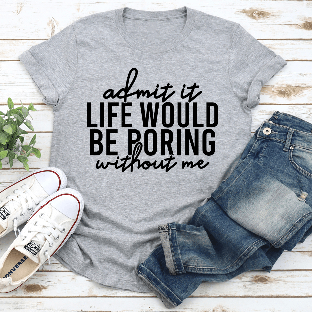 Admit It Life Would Be Poring Without Me Tee