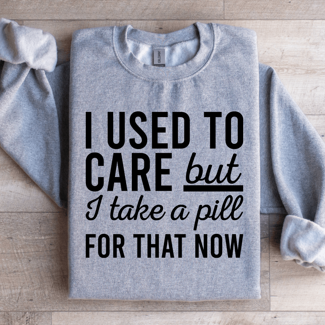 I Used Care But I Take A Pill For That Now Sweatshirt