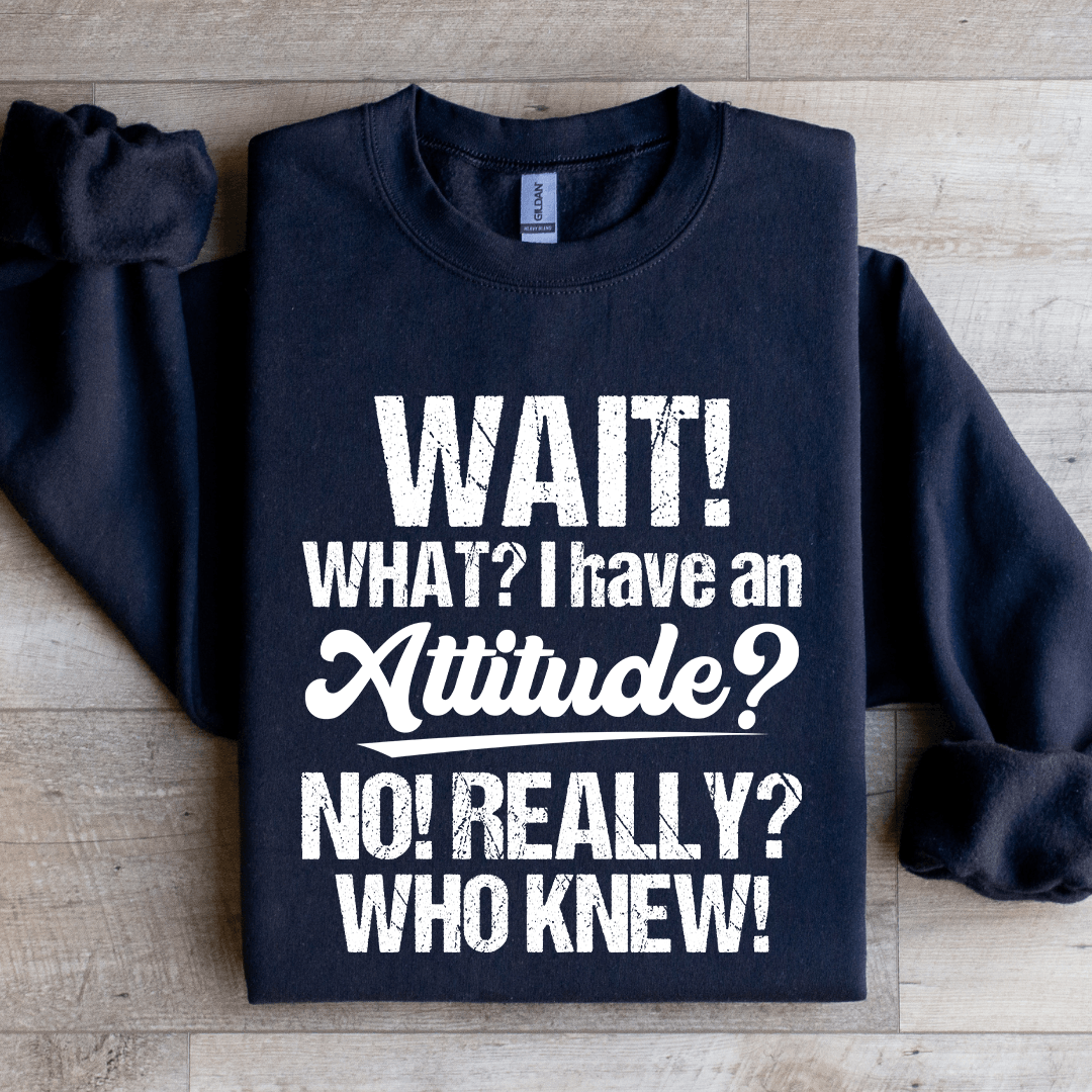 Wait What I Have An Attitude No Really Who Knew Sweatshirt