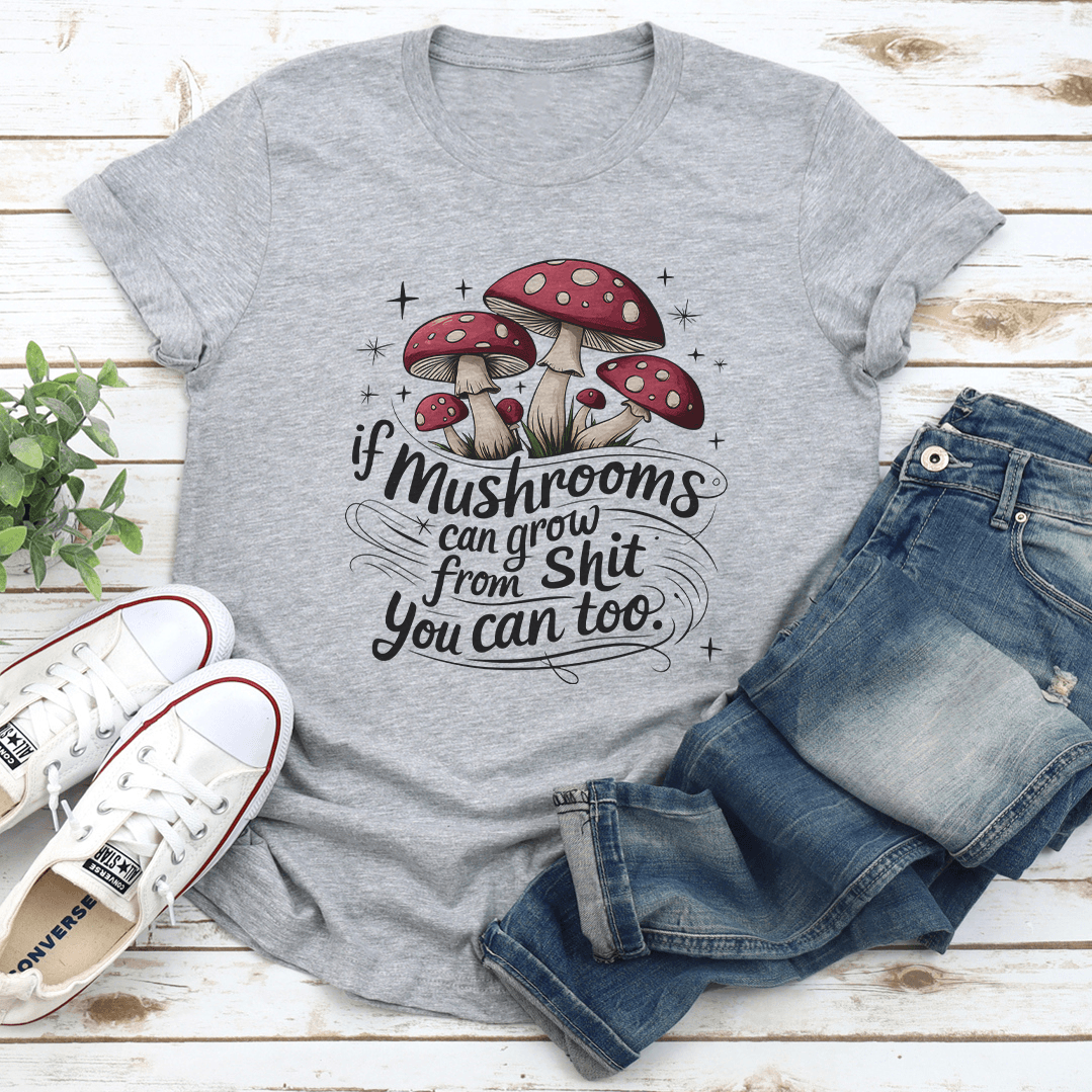 If Mushrooms Can Grow From S-it You Can Too Tee