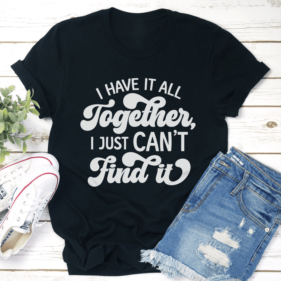I Have It All Together I Just Can't Find It Tee