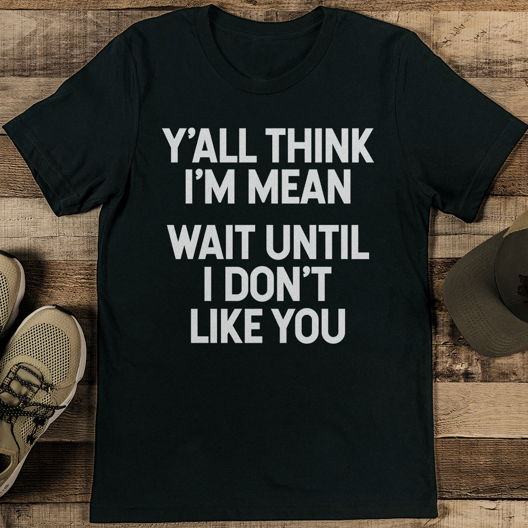 Y'all Think I'm Mean Wait Until I Don't Like You Tee