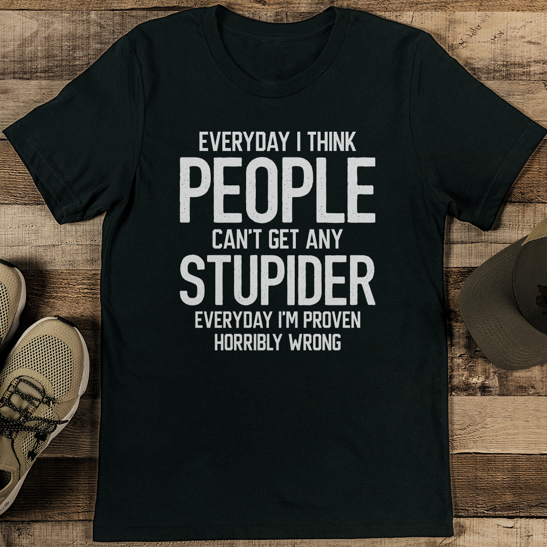 Everyday I Think People Can't Get Any Stupider Everyday Tee