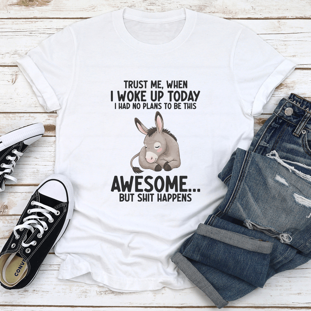Trust Me When I Woke Up Today I Had No Plans To Be This Awesome Tee