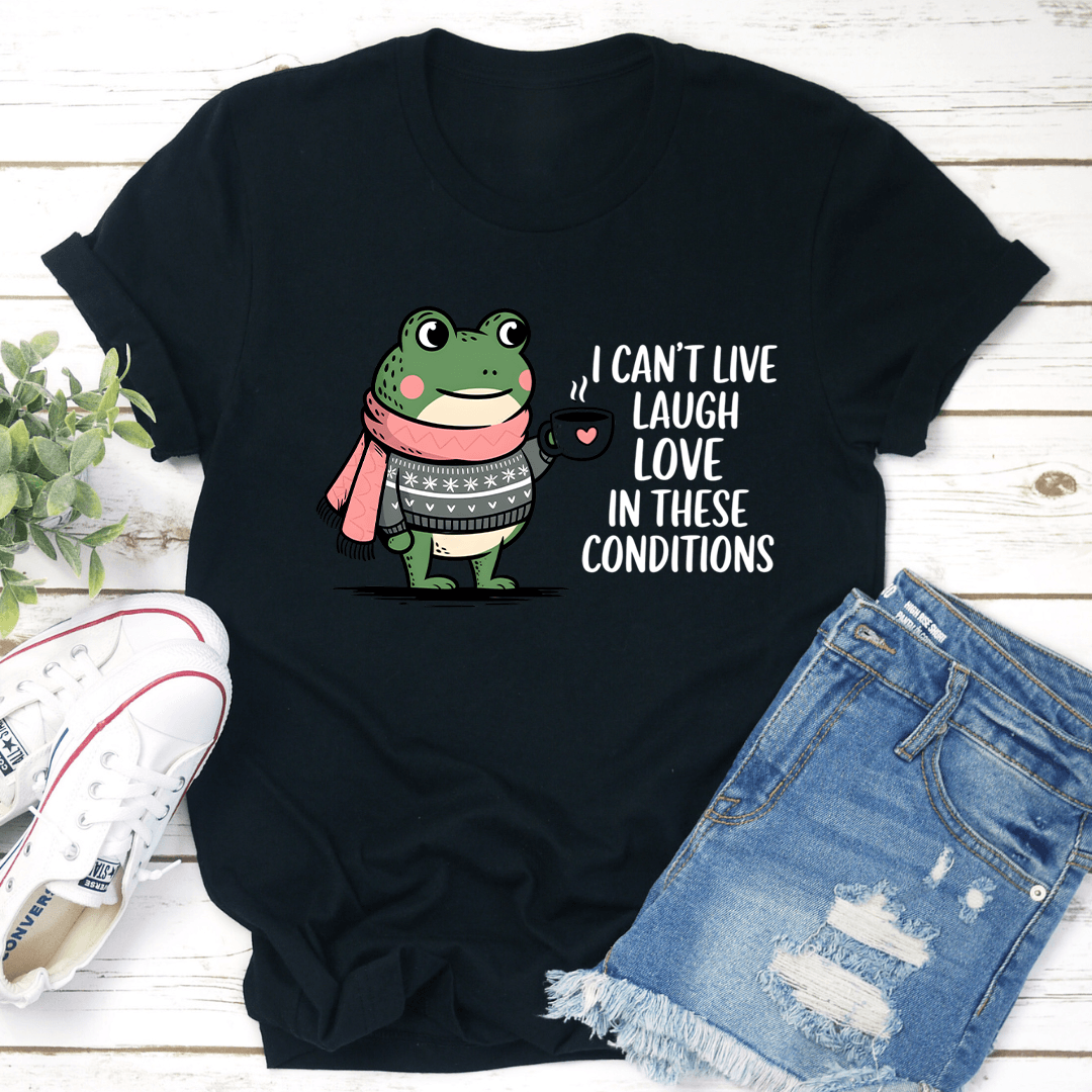 I Can't Live Laugh Love In These Conditions Tee