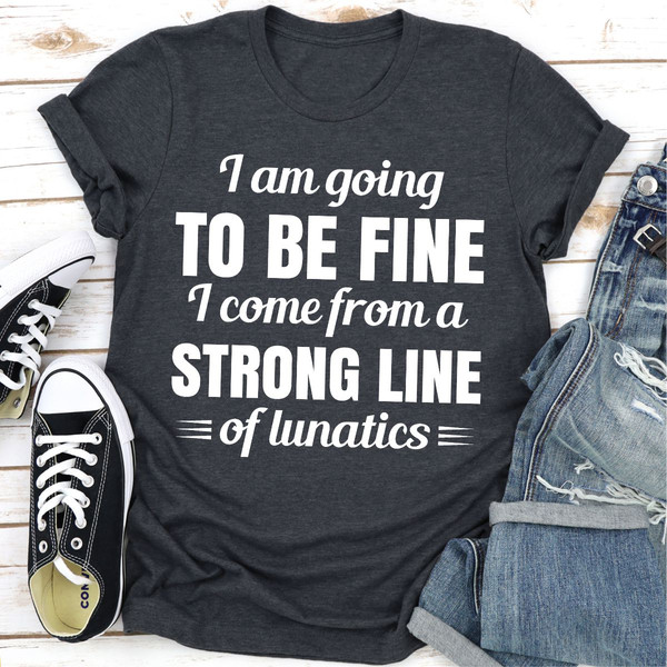 I Am Going To Be Fine I Come From A Strong Line Of Lunatics