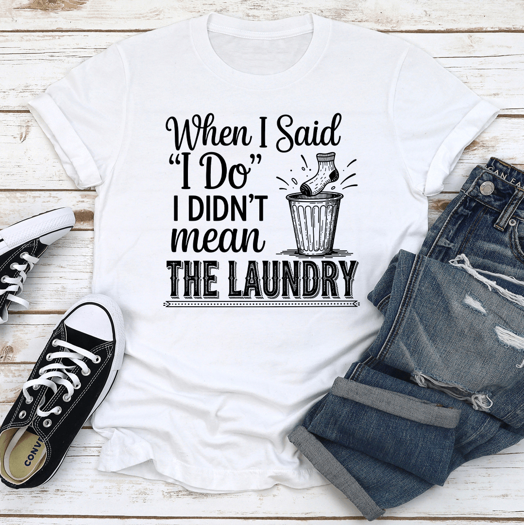 When I Said I Do I Didn't Mean The Laundry Tee