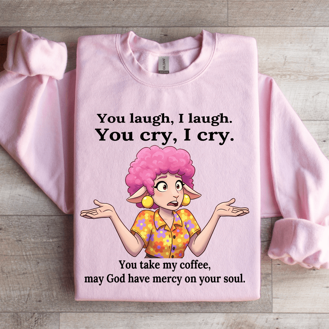 You Laugh I Laugh You Cry I Cry You Take My Coffee Sweatshirt