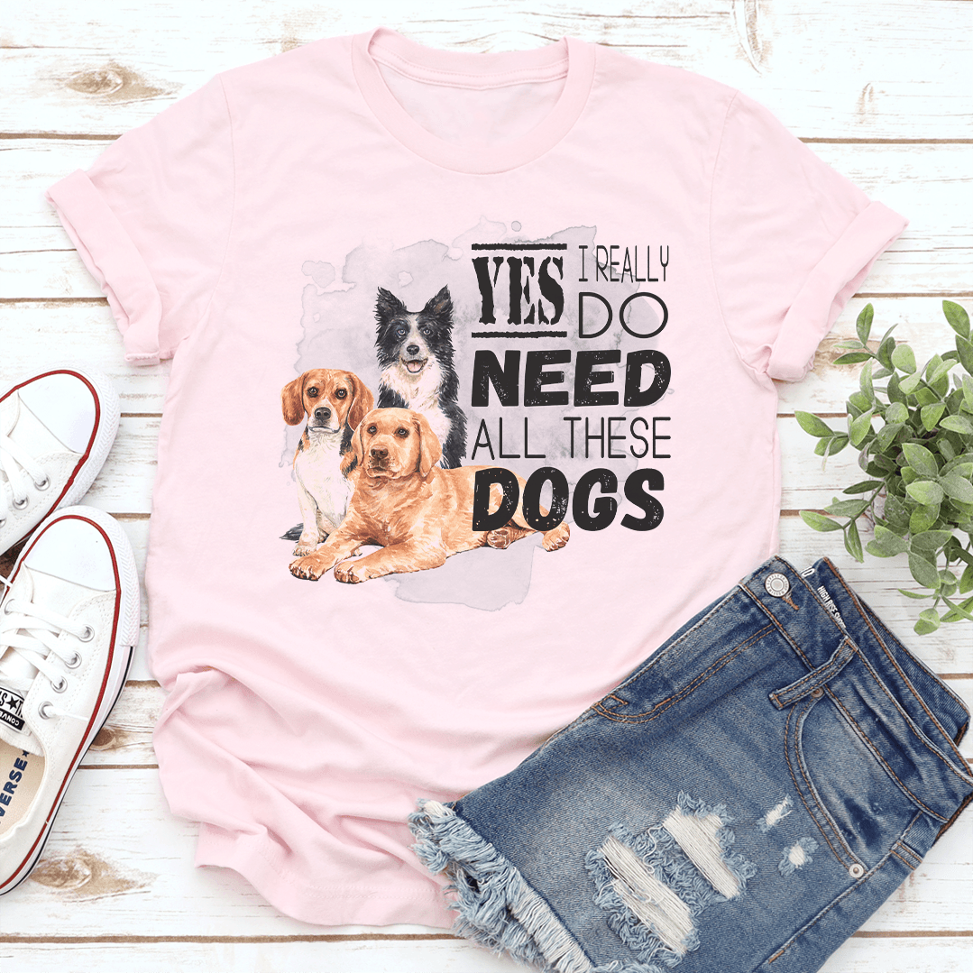 I Really Yes Do Need All These Dogs Tee