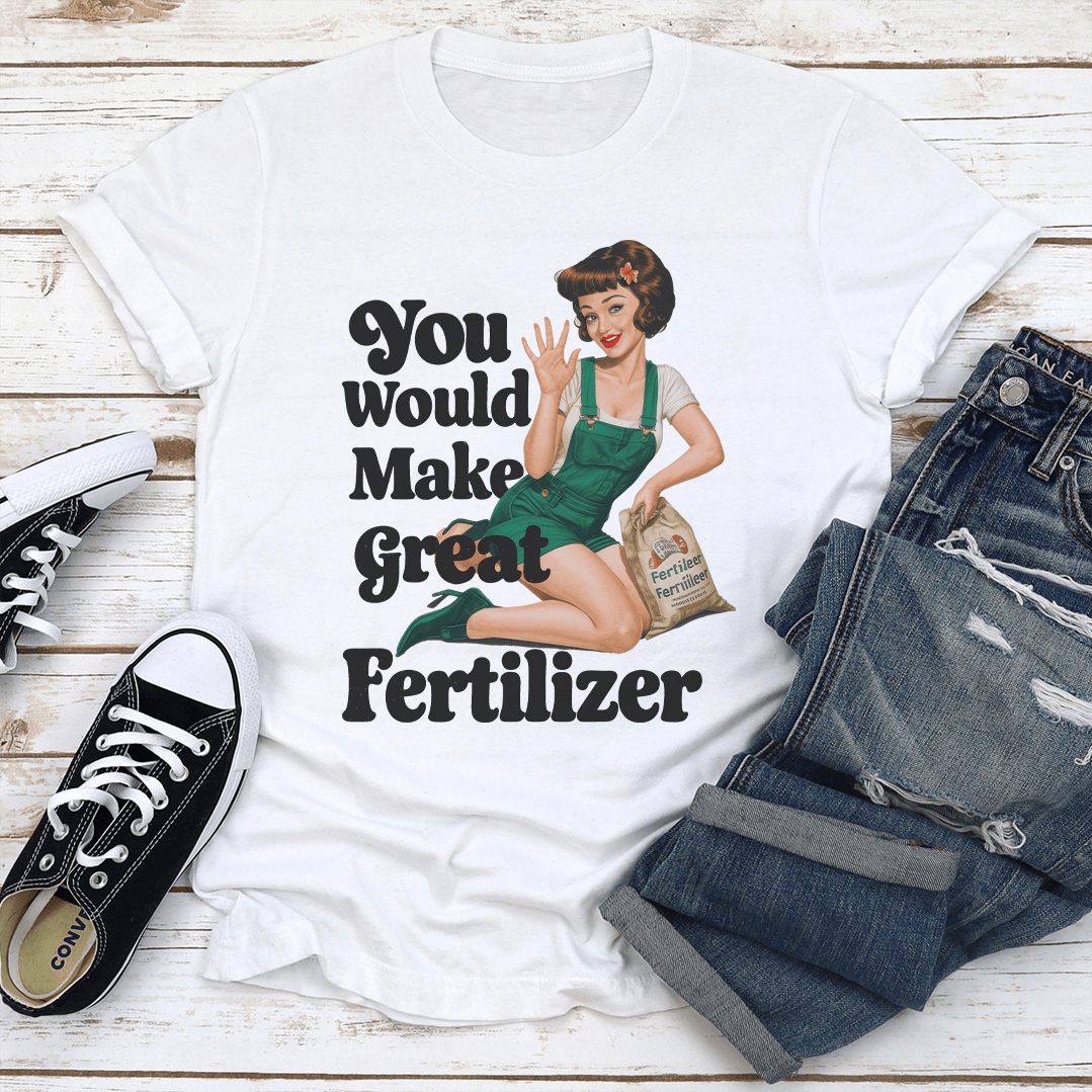 You Would Make Great Fertilzer tee