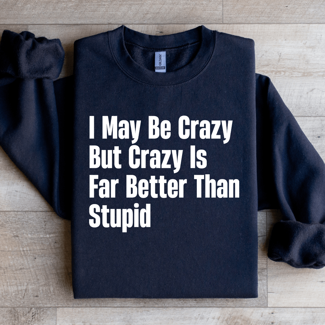 I May Be Crazy But Crazy Is Far Better Than Stupid Sweatshirt
