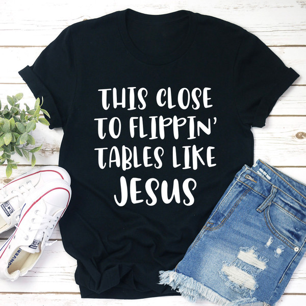 This Close to Flippin' Tables Like Jesus Tee
