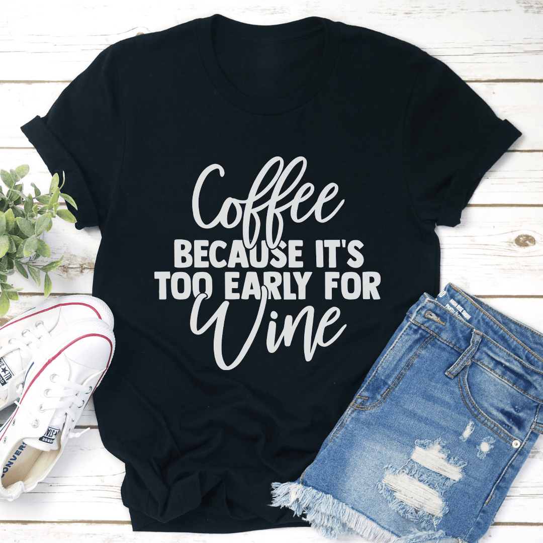 Coffee Because It's Too Early For Wine Tee