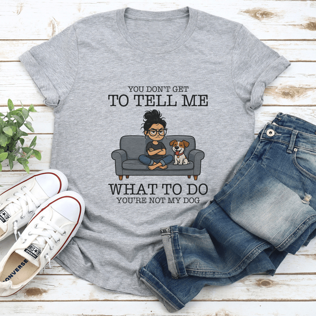 You Don't Get To Tell Me What To Do You're Not My Dog Tee