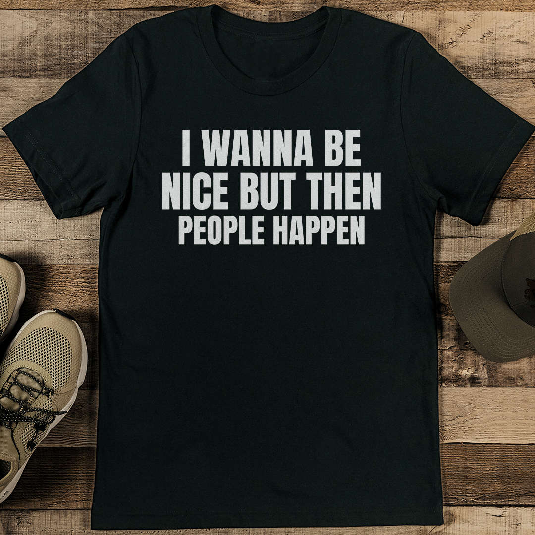 I Wanna Be Nice But Then People Happen Tee