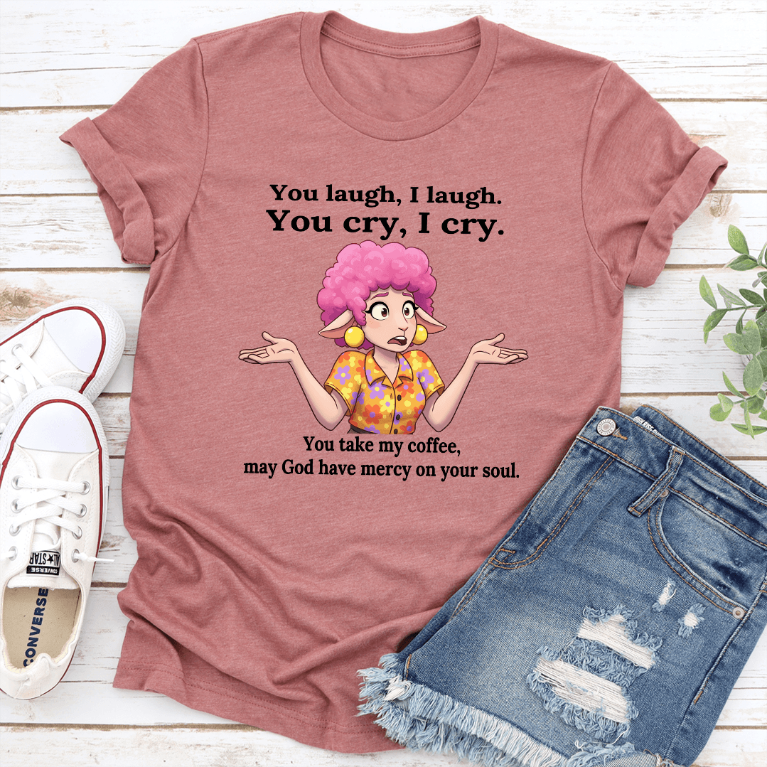 You Laugh I Laugh You Cry I Cry You Take My Coffee Tee