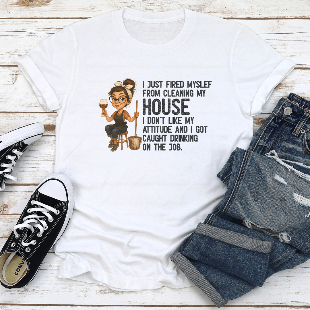 I Just Fired Myself From Cleaning My House I Don't Like Attitude Tee