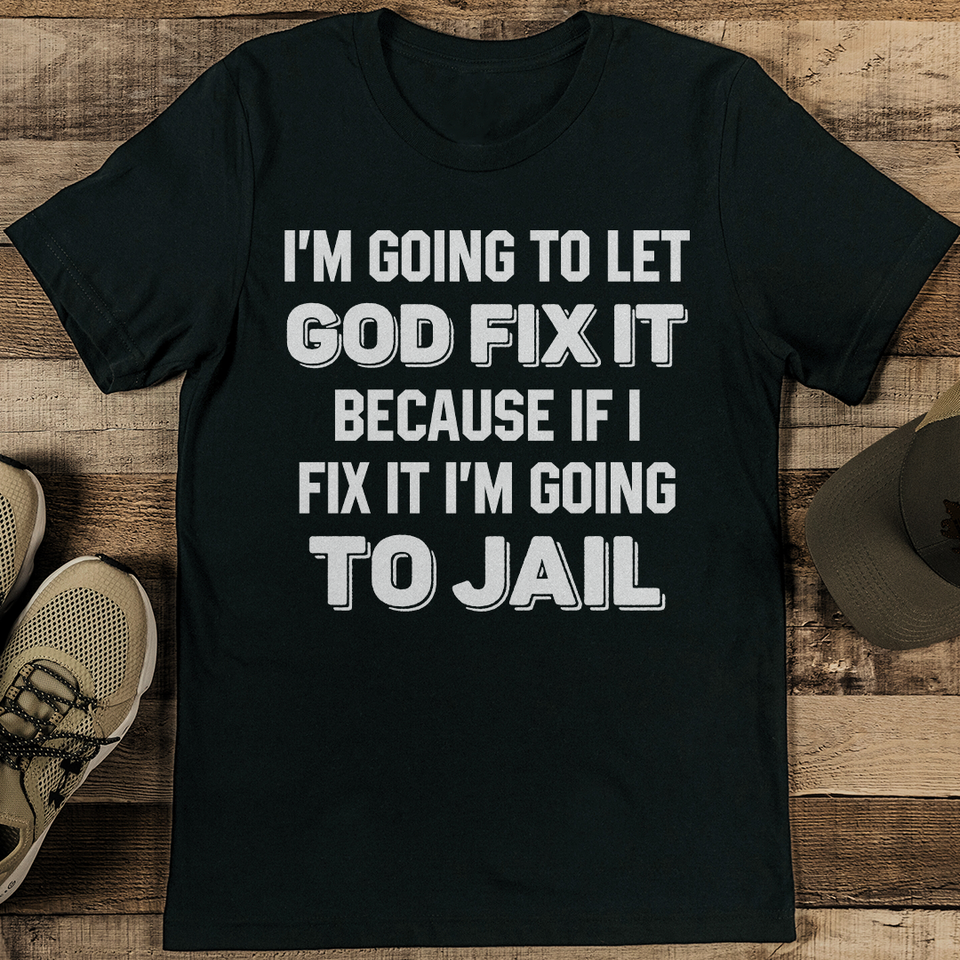 I'm Going To Let God Fix It Because If I Fix It I'm Going To Jail Tee