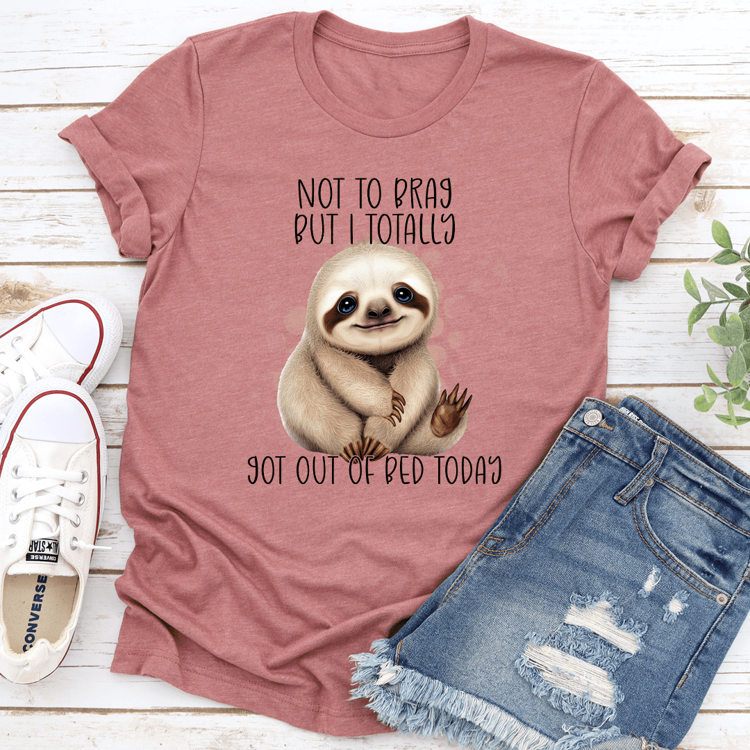 Not To Brag But I Totally Got Out Of Bed Today Tee