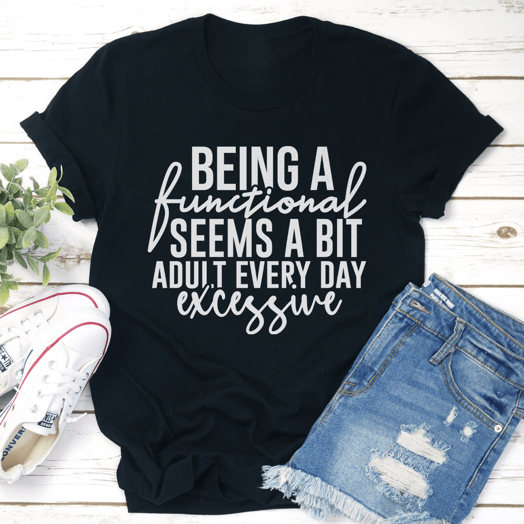 Being A Functional Seems A Bit Adult Every Day Excessive Tee