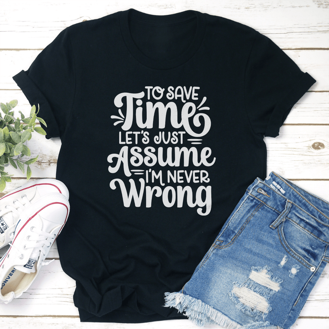 To Save Time Let's Just Assume I'm Never Wrong Tee