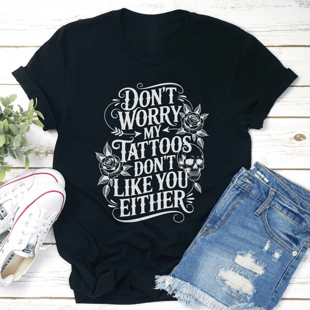 Don't Worry My Tattoos Don't Like You Either Tee