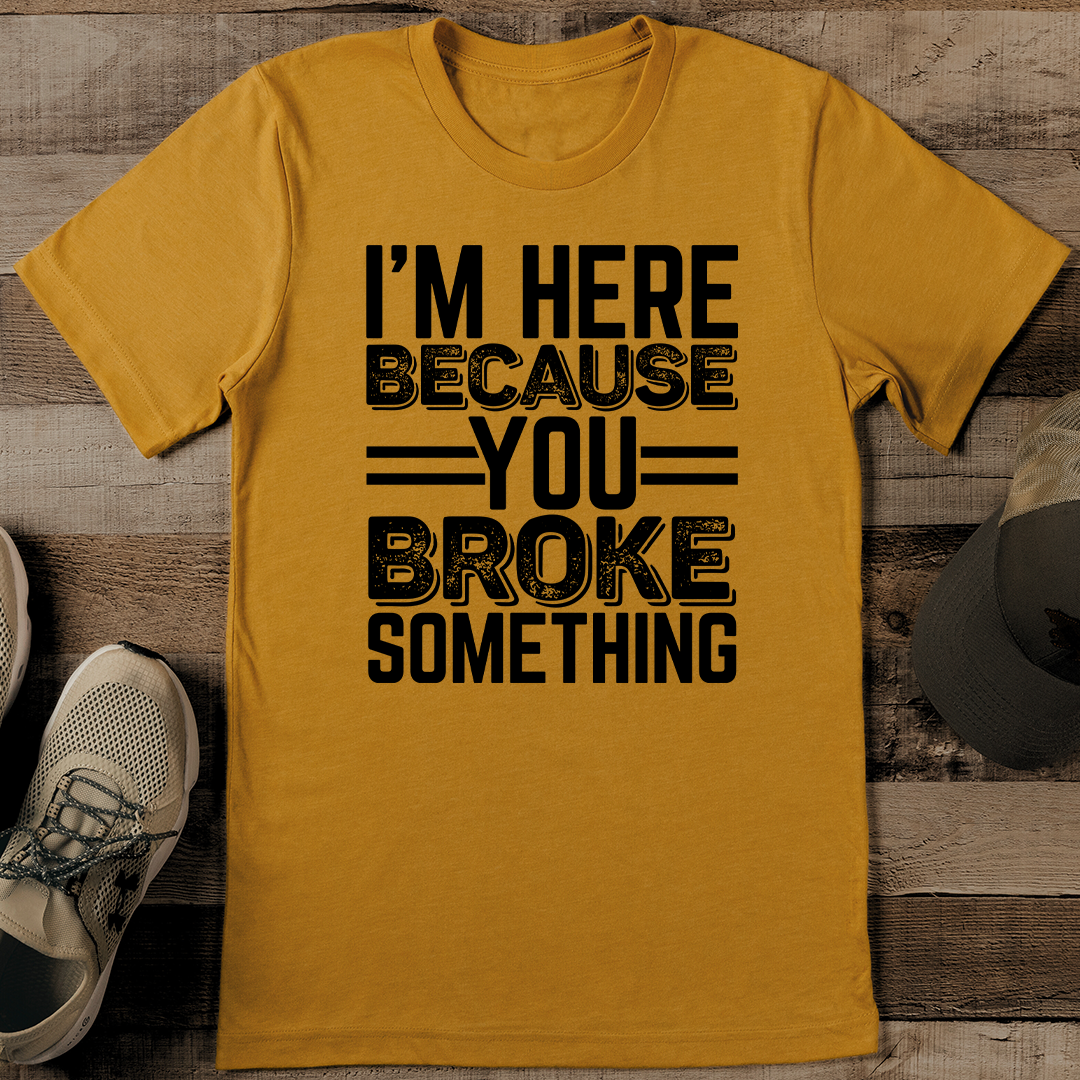 I'm Here Because You Broke Something Tee