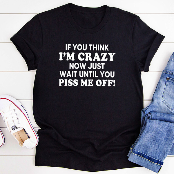 If You Think I’m Crazy Now Just Wait Until You Piss Me Off T-Shirt