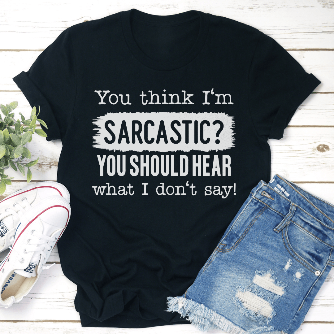 You Think I'm Sarcastic You Should Hear What I Don't Say Tee