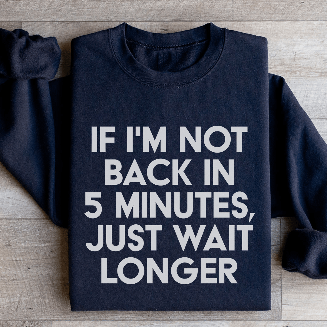 If I'm Not Back In 5 Minutes Sweatshirt