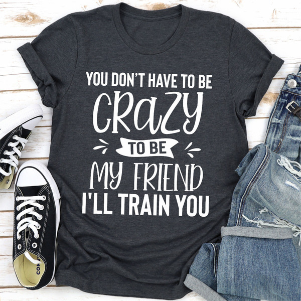 You Don't Have To Be Crazy To Be My Friend I'll Train You