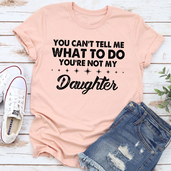 You Can't Tell Me What To Do You're Not My Daughter T-Shirt