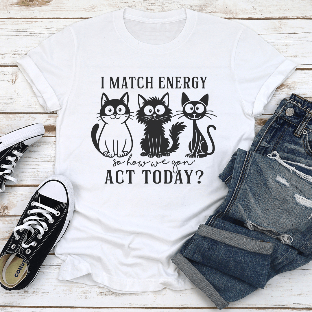 I Match Energy So How We Gon Act Today Tee