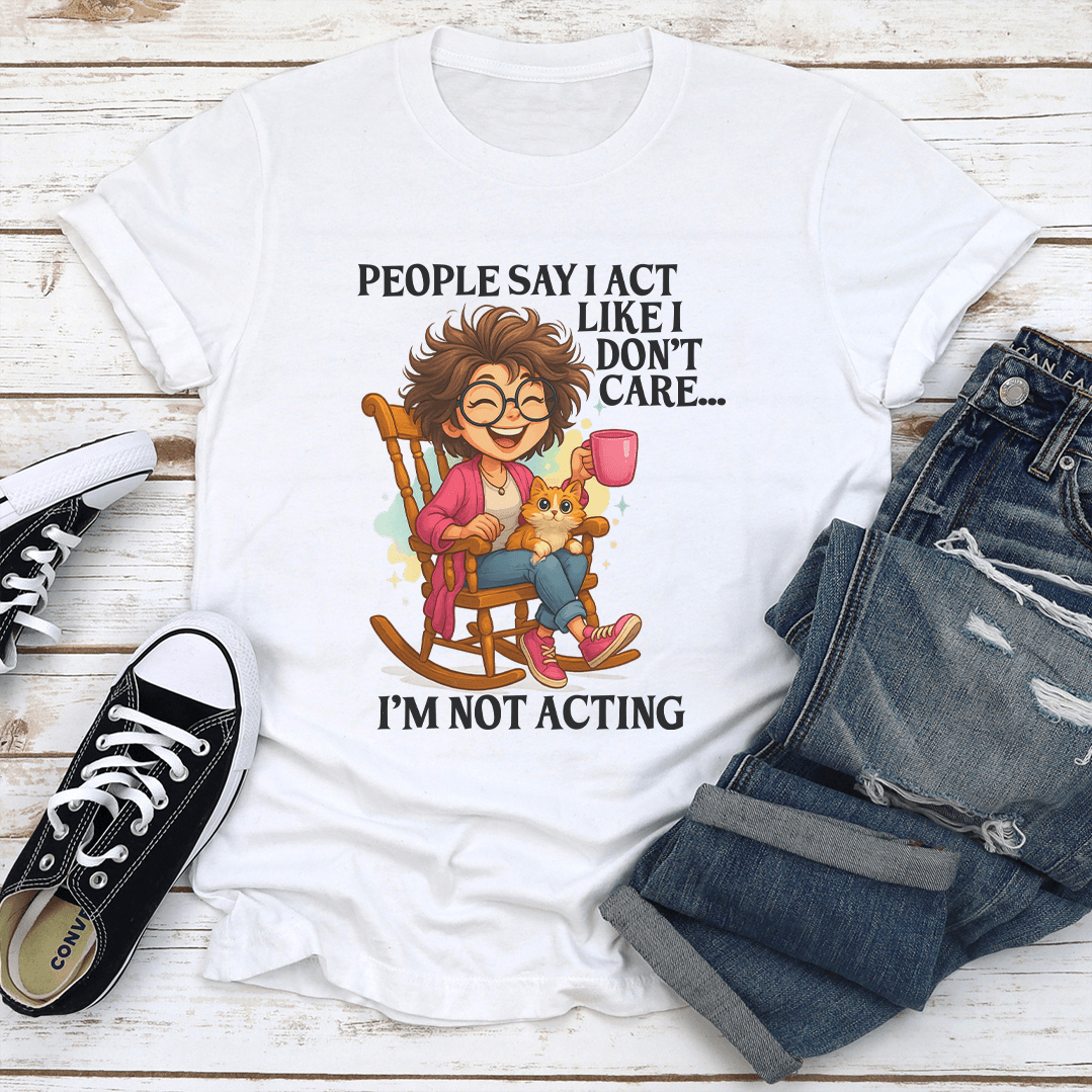 People Say I Act Like I Don't Care I'm Not Acting Tee