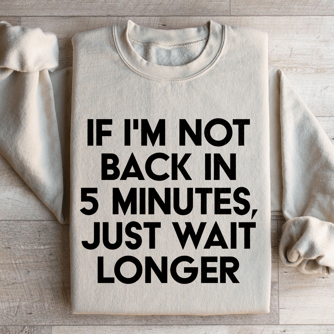 If I'm Not Back In 5 Minutes Sweatshirt