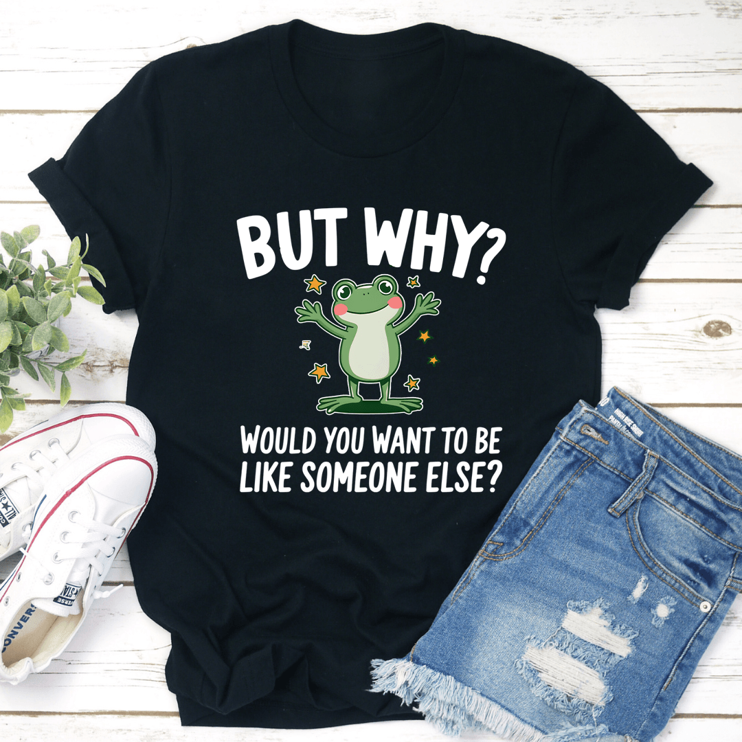 But why Would You Want To Be Like Someone Else Tee