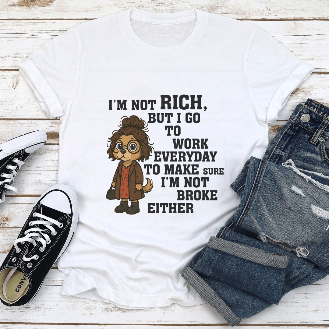 I’m Not Rich But I Go To Work Everyday To Make Sure Tee