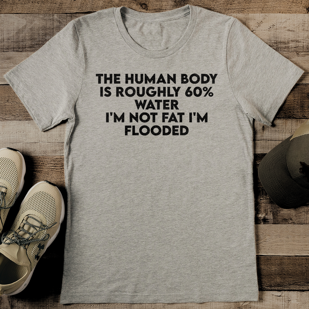 The Human Body Is Roughly 60% Water I'm Not Fat I'm Flooded Tee