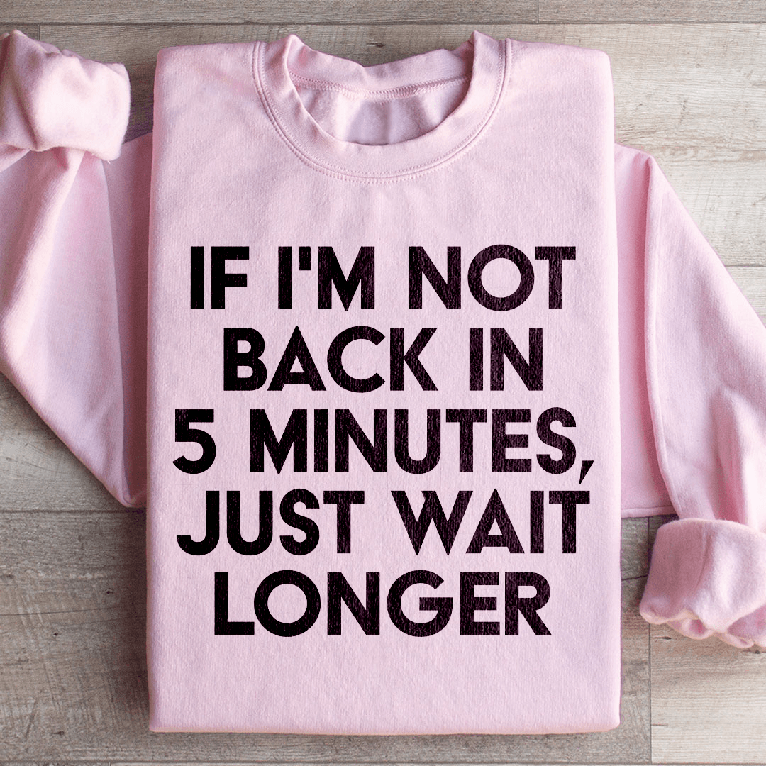 If I'm Not Back In 5 Minutes Sweatshirt